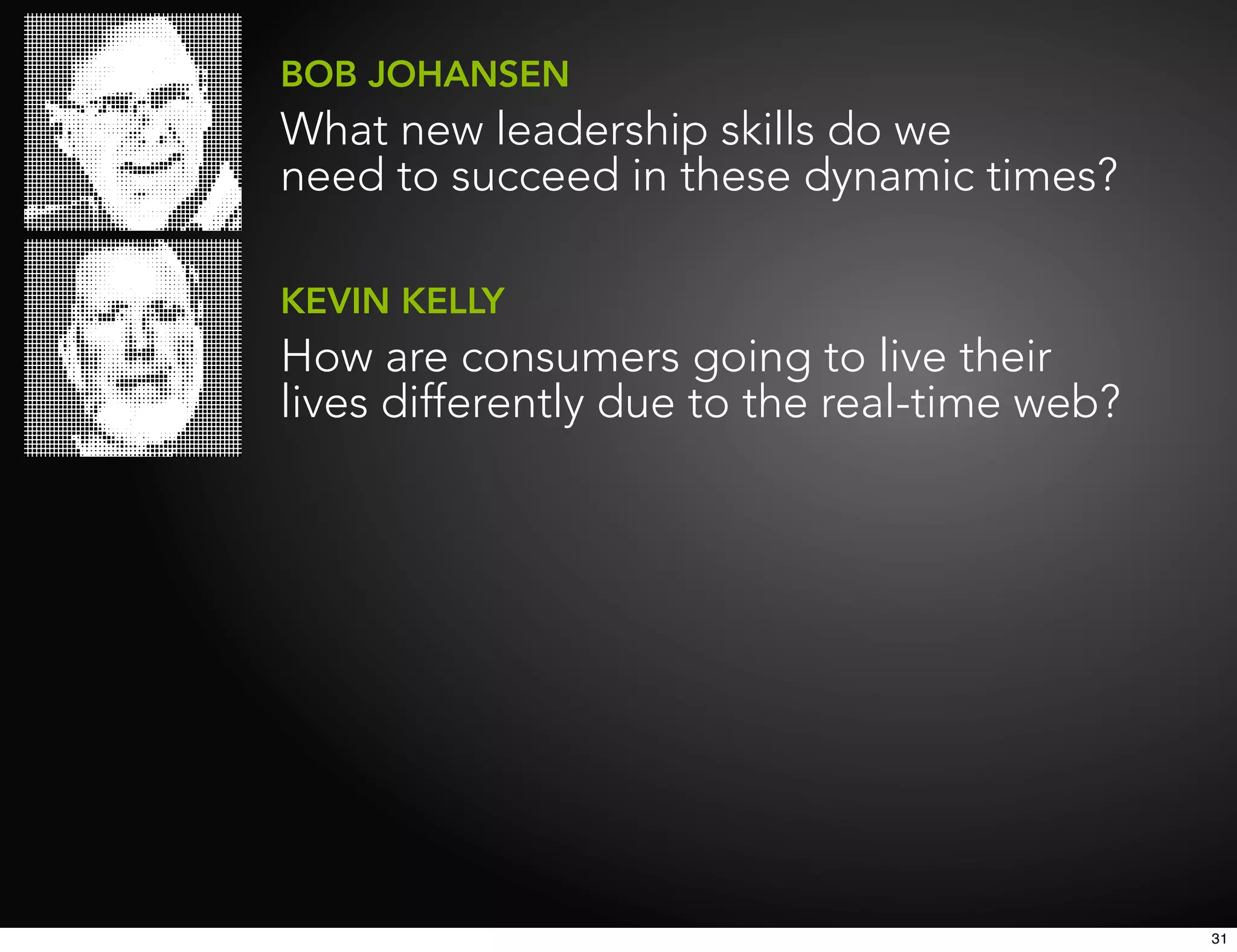 BOB JOHANSEN
What new leadership skills do we
need to succeed in these dynamic times?

KEVIN KELLY
How are consumers going to live their
lives differently due to the real-time web?




                                              31
 