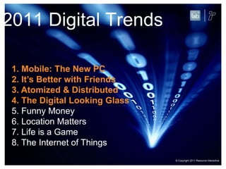 2011 Digital Trends1. Mobile: The New PC2. It’s Better with Friends3. Atomized & Distributed4. The Digital Looking Glass5. Funny Money6. Location Matters7. Life is a Game8. The Internet of Things© Copyright 2011 Resource Interactive