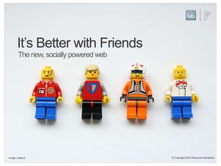 It’s Better with FriendsThe new, socially powered web© Copyright 2010 Resource InteractiveImage: tribehut