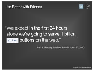 It’s Better with FriendsWe expect in the first 24 hoursalone we’re going to serve 1 billion                 buttonson the web.”Mark Zuckerberg, Facebook Founder – April 22, 2O1O“