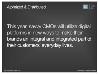 Atomized & DistributedThis year, savvy CMOs will utilize digital platforms in new ways to make their brands an integral and integrated part of their customers’ everyday lives.Data: SODA Digital Outlook, 2010