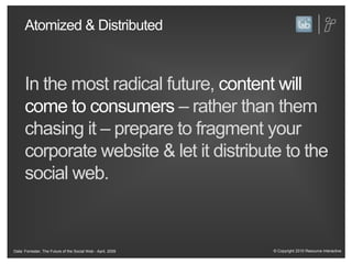 Atomized & DistributedIn the most radical future, content will come to consumers– rather than them chasing it – prepare to fragment your corporate website & let it distribute to the social web.Data: Forrester, The Future of the Social Web - April, 2009