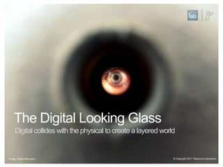 The Digital Looking GlassDigital collides with the physical to create a layered world© Copyright 2011 Resource InteractiveImage: Robert.Montalvo