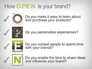 How O.P.E.N. is your brand?Do you make it easy to learn about and purchase your products?Do you personalize experiences?Do you compel people to spend time with your brands?Do you enable the fans to share ideas and influence your brand?