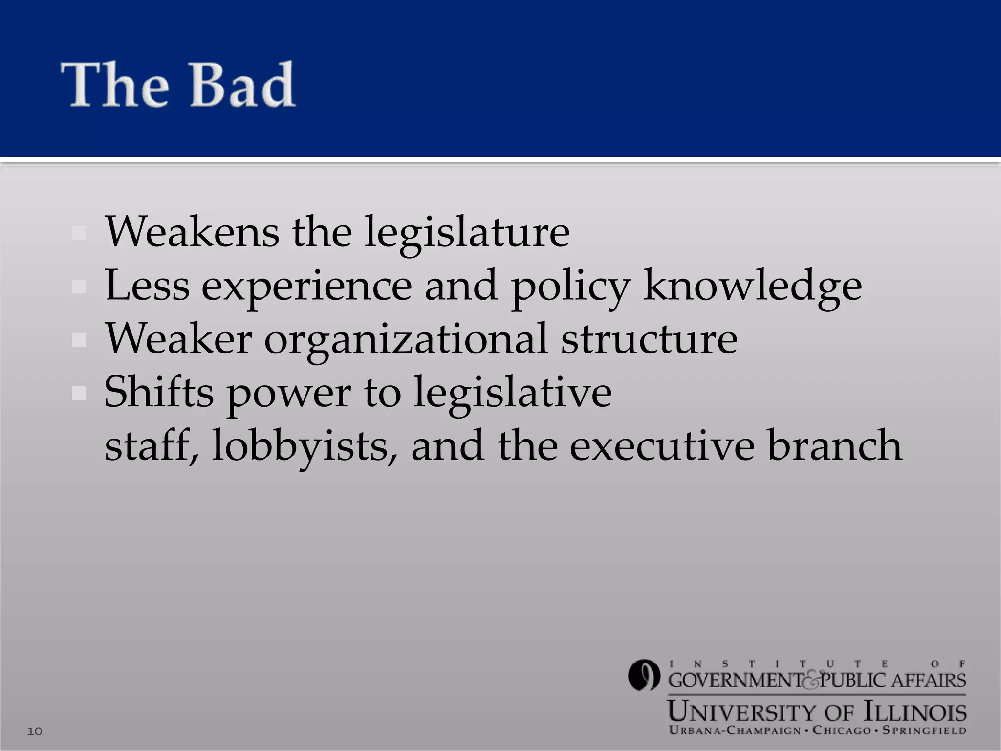  Weakens the legislature
 Less experience and policy knowledge
 Weaker organizational structure
 Shifts power to legislative
staff, lobbyists, and the executive branch
10
 