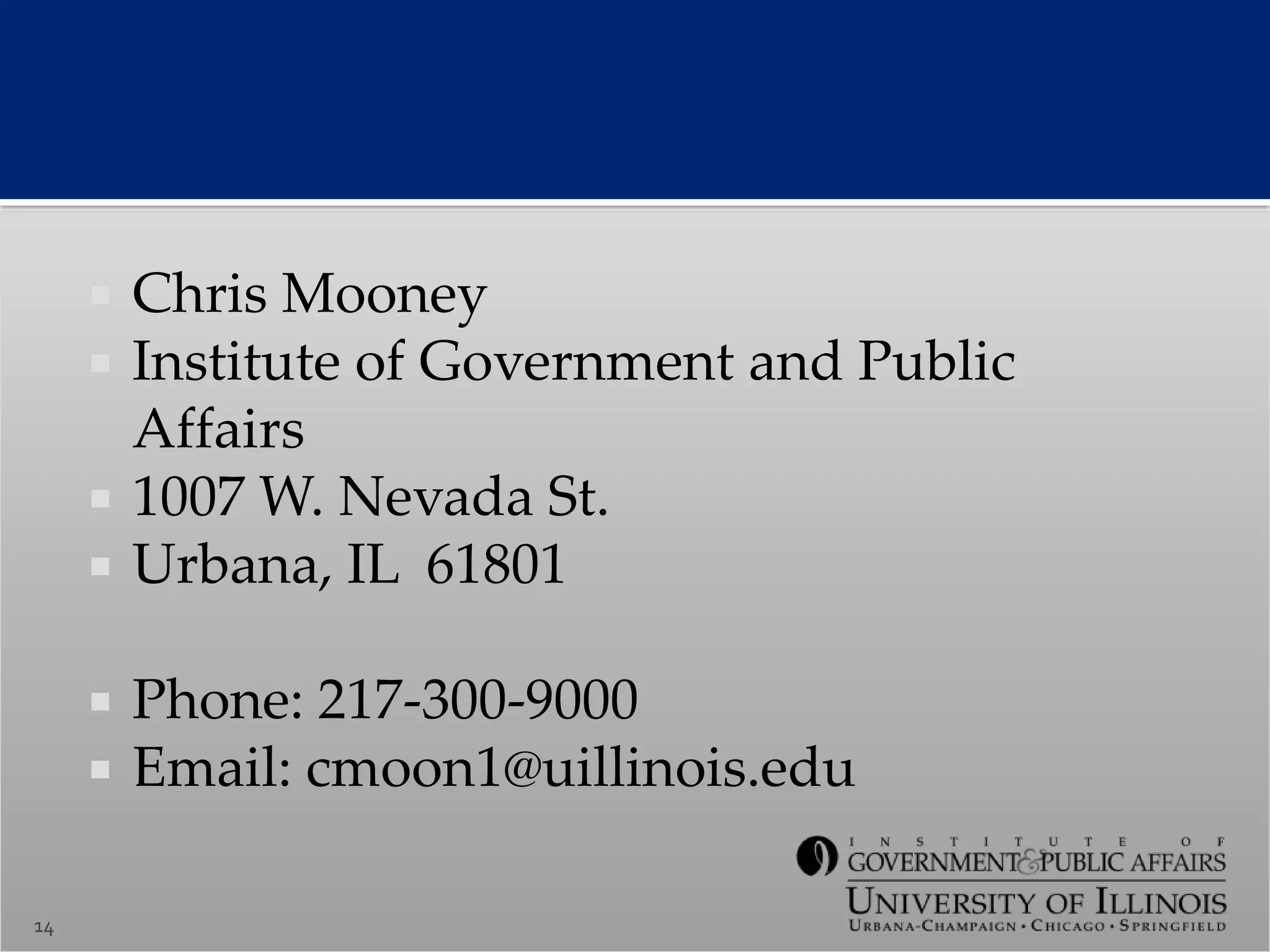 14
 Chris Mooney
 Institute of Government and Public
Affairs
 1007 W. Nevada St.
 Urbana, IL 61801
 Phone: 217-300-9000
 Email: cmoon1@uillinois.edu
 