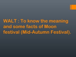 WALT : To know the meaning
and some facts of Moon
festival (Mid-Autumn Festival).
 