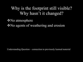 Why is the footprint still visible? Why hasn’t it changed? No atmosphere No agents of weathering and erosion Understanding Question – connection to previously learned material 