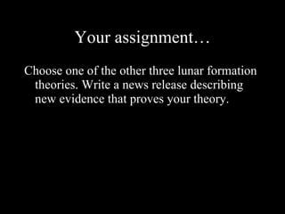 Your assignment… Choose one of the other three lunar formation theories. Write a news release describing new evidence that proves your theory. 