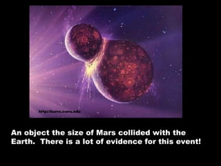 An object the size of Mars collided with the Earth.  There is a lot of evidence for this event! http://burro.cwru.edu 