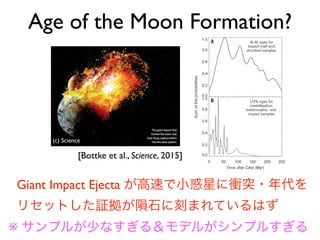 ~1% come back to strike the Moon within 400
million years (My) (Fig. 1) (8). Because the Moon
only has ~25 ancient (Pre-Nectarian) lunar basins
(16), probably made by the impact of diameter
D  20 km projectiles 4.1 Ga (13, 17), an impact
probability of ~1% implies the GI ejecta popula-
tion could—at best—only contain a few thou-
sand D  20 km bodies (the order of 25/0.01).
Mass balance therefore requires the majority of
GI ejecta to be in a steep size frequency distribu-
tion dominated by D  20 km bodies (8). This
leads us to predict that ~1010
-km-sized projec-
tiles were thrown out of the Earth-Moon system
(fig. S8) (8).
Although GI simulations lack the resolution to
confirm the nature of this steep size frequency
distribution, insights gleaned from numerical
impact experiments on D = 100 km bodies show
that such steep slopes are common outcomes
when the targets are largely left intact (6). An
analog in nature for this may be the formation of
the ~500-km Rheasilvia basin on the D = 530 km
asteroid Vesta; the largest body in Vesta’s family of
fragments is D ~ 8 km, a factor of 70 smaller than
Vesta itself, whereas the exponents of its cumu-
lative power law size distribution are extremely
steep, with –3.7 and –8 observed for D  3 km
and  5 km bodies, respectively (fig. S6) (7, 8, 18).
The shape of this size distribution implies that
much of the mass of GI ejecta was initially in
the form of 0.1  D  20 km fragments rather
than of dust and small debris (8).
A consequence of a steep GI ejecta size fre-
quency distribution is that the fragments should
undergo vigorous collisional evolution with
themselves. Tests using collision evolution codes
(13, 19) indicate that D  1 km bodies rapidly
demolished themselves, enough so to reduce the
population by several orders of magnitude in
mass within 0.1 to 1 My of the GI (fig. S8) (8). This
would lead to a huge dust spike, with small
particles either thrown out of the solar system
via radiation pressure or lost to the Sun via
Poynting-Robertson drag (14, 20). The surviving
Fig. 2. Compilations of impact ages
found within chondritic meteorites.
(A) A representation of 40
Ar-39
Ar
shock degassing ages for 34 ordinary
and enstatite chondrites whose mean
ages are between ~4.32 billion and
4.567 billion years (9–11). All samples
were heavily shocked, shock-melted,
or otherwise had some evidence for
having been part of a large collision. To
create this age-probability distribution,
we separated the sample ages by
parent body (EL, EH, E-melt/Aubrites,
L, LL, and H chondrites) and computed
the sum probability of ages within
each class by adding Gaussian profiles,
with centers and widths corresponding
to the most probable age and 1s errors
of each dated sample (8). The profiles
were then normalized before they
were summed in order to prevent any
single class from dominating the
distribution (fig. S9A). We caution that
systematic errors in measured Ar decay
rates could make these ages slightly
older (8). (B) The age-probability
distribution of U-Pb ages for 24 L, LL,
and H chondrites (table S1) created by
using the same method (fig. S9B). U-Pb
ages 60 My after CAIs are interpreted
to be from impact heating alone, whereas those 60 My after CAIs are an unknown mixture of formation,
metamorphic, and impact ages (26). Both distributions show a feature ~80 to 120 My after CAIs (~4.45
to 4.49 Ga).
Fig. 3. A sample comparison
between our model and ran-
domly derived 40
Ar-39
Ar shock
degassing ages for asteroidal
meteorites. (A) The combined
40
Ar-39
Ar age distribution, in blue,
was created by assuming that
leftover planetesimals and giant
RESEARCH | REPORTS
[Bottke et al., Science, 2015]
,PLANETARYSCIENCEINSTITUTE
By Eric Hand
I
t was the biggest cataclysm the solar
system has ever seen. About 100 million
years after the planets began to take
shape, a Mars-sized body crashed into
the proto-Earth, creating a halo of hot
debris that coalesced into the moon.
There was collateral damage, it turns
out. Scientists now suspect that fragments
of the giant impact were flung all the way to
the fledgling asteroid belt. When this plan-
way to probe that.”
Scientists have long tried to pin down the
age of the moon by analyzing lunar samples
returned from the Apollo missions. But be-
cause of disagreements about the isotope
systems used for dating, the calculated ages
vary from about 30 million years after the
start of the solar system
to 100 million or even
200 million years younger.
A more precise age would
help scientists work out
that 10 billion kilometer-sized bodies would
have been flung out into the solar system—
where many of them could strike asteroids.
Asteroids constantly collide with each
other, but at relatively slow speeds. Some
high-speed projectiles from the giant im-
pact, in contrast, would have struck at
speeds upward of 10 kilometers a second,
melting and transforming asteroid miner-
als into darker, glassy materials. The shock
heating would also have altered a standard
radioactive “clock” used for dating, in which
a radioactive isotope of potassium decays
into argon that remains trapped in the crys-
tal structure of the rock. “If you heat it up
enough, argon moves through the crystal
structures, and you can reset [the clock],”
says study co-author Tim Swindle, director
of the Lunar and Planetary Laboratory at
the University of Arizona in Tucson.
Searching through the literature for me-
teorites that had already been dated, the
team found 34 samples that fit their profile:
those with shock-heating alteration and
ancient argon ages. A significant fraction
of these 34 samples have ages that cluster
around 105 million years after the solar sys-
tem began; that, the team believes, is the
age of the moon-forming impact.
Other scientists are excited about the
method but worried about the small sam-
ple size. The authors used their own judg-
ment to identify meteorites with the right
type of shock heating, and their 34 meteor-
ite samples could hail from as few as five
or six parent asteroid bodies. “Is that really
representative of everything the asteroid
belt saw?” asks Sarah Stewart, a planetary
scientist at the University of California,
Davis. “It’s not a robust
conclusion, but it’s a
robust method.”
Swindle says the new
moon age estimate—a
Moon-forming impact left
scars in distant asteroids
Planetary collision dated through analysis of meteorites
PLANETARY SCIENCE
The giant impact that
formed the moon may
have flung copious debris
into the solar system.
onApril16,2015www.sciencemag.orgDownloadedfrom
(c) Science
Age of the Moon Formation?
Giant Impact Ejecta が高速で小惑星に衝突・年代を
リセットした証拠が隕石に刻まれているはず
※ サンプルが少なすぎる＆モデルがシンプルすぎる
 