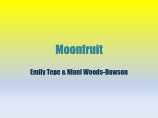Moonfruit 
Emily Tepe & Niani Woods-Dawson 
 