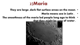 2)Maria
•They are large ,dark flat surface areas on the moon.
•Maria means sea in Latin .
•The smoothness of the maria led people long ago to think
that they might be seas of water .
 