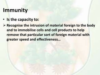 Immunity
• Is the capacity to:
 Recognise the intrusion of material foreign to the body
and to immobilise cells and cell products to help
remove that particular sort of foreign material with
greater speed and effectiveness…
 