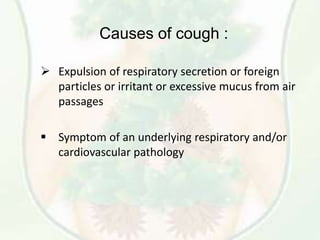  Expulsion of respiratory secretion or foreign
particles or irritant or excessive mucus from air
passages
 Symptom of an underlying respiratory and/or
cardiovascular pathology
Causes of cough :
 