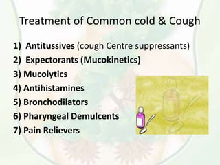 Treatment of Common cold & Cough
1) Antitussives (cough Centre suppressants)
2) Expectorants (Mucokinetics)
3) Mucolytics
4) Antihistamines
5) Bronchodilators
6) Pharyngeal Demulcents
7) Pain Relievers
 
