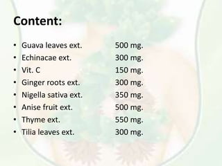 Content:
• Guava leaves ext.
• Echinacae ext.
• Vit. C
• Ginger roots ext.
• Nigella sativa ext.
• Anise fruit ext.
• Thyme ext.
• Tilia leaves ext.
500 mg.
300 mg.
150 mg.
300 mg.
350 mg.
500 mg.
550 mg.
300 mg.
 