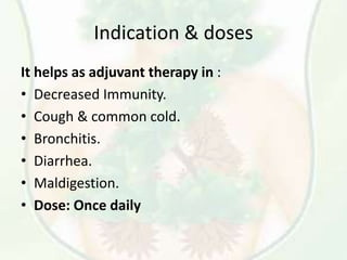 Indication & doses
It helps as adjuvant therapy in :
• Decreased Immunity.
• Cough & common cold.
• Bronchitis.
• Diarrhea.
• Maldigestion.
• Dose: Once daily
 