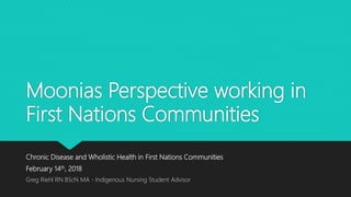 Moonias Perspective working in
First Nations Communities
Chronic Disease and Wholistic Health in First Nations Communities
February 14th, 2018
Greg Riehl RN BScN MA - Indigenous Nursing Student Advisor
 