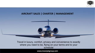AIRCRAFT SALES | CHARTER | MANAGEMENT
Travel in luxury, comfort, privacy and convenience to exactly
where you need to be, flying on your terms and to your
schedule
www.moonjetgroup.com
 