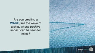 MOONLANDER
Are you creating a
WAKE, like the wake of
a ship, whose positive
impact can be seen for
miles?
 