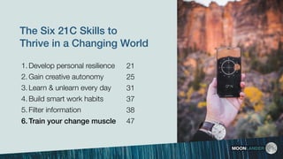 The Six 21C Skills to
Thrive in a Changing World
1. Develop personal resilience
2. Gain creative autonomy
3. Learn & unlea...