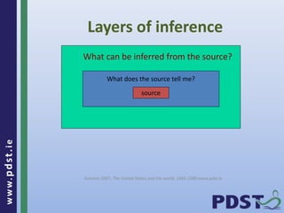 www.pdst . ie 
What can be inferred from the source? 
What does the source tell me? 
Autumn 2007, The United States and the world, 1945-1989,www.pdst.ie 
10 
Layers of inference 
source 
 