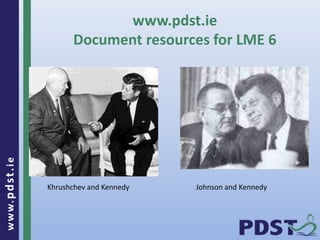 www.pdst . ie 
25 
www.pdst.ie 
Document resources for LME 6 
Khrushchev and Kennedy Johnson and Kennedy 
 