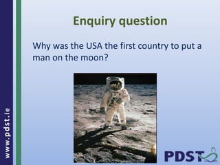 www.pdst . ie 
Enquiry question 
Why was the USA the first country to put a 
man on the moon? 
 