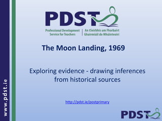 www.pdst . ie 
The Moon Landing, 1969 
Exploring evidence - drawing inferences 
from historical sources 
http://pdst.ie/postprimary 
 