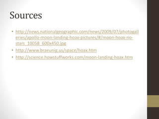 Sources 
• http://news.nationalgeographic.com/news/2009/07/photogall 
eries/apollo-moon-landing-hoax-pictures/#/moon-hoax-no-stars_ 
10058_600x450.jpg 
• http://www.braeunig.us/space/hoax.htm 
• http://science.howstuffworks.com/moon-landing-hoax.htm 
