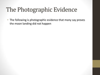The Photographic Evidence 
• The following is photographic evidence that many say proves 
the moon landing did not happen 
 