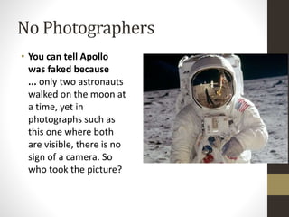 No Photographers 
• You can tell Apollo 
was faked because 
... only two astronauts 
walked on the moon at 
a time, yet in 
photographs such as 
this one where both 
are visible, there is no 
sign of a camera. So 
who took the picture? 
 