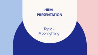 HRM
PRESENTATION
Topic -
Moonlighting
 