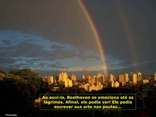 Piracicaba Ao ouvi-la, Beethoven se emociona até as lágrimas. Afinal, ele podia ver! Ele podia escrever sua arte nas pautas... 