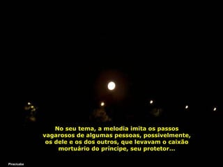 No seu tema, a melodia imita os passos vagarosos de algumas pessoas, possivelmente, os dele e os dos outros, que levavam o caixão mortuário do príncipe, seu protetor... Piracicaba 