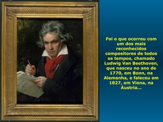 Foi o que ocorreu com um dos mais reconhecidos compositores de todos os tempos, chamado Ludwig Van Beethoven, que nasceu no ano de 1770, em Bonn, na Alemanha, e faleceu em 1827, em Viena, na Áustria... 