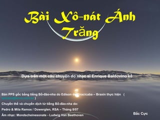 Bài Xô-nát Ánh
Tr ngă
Dựa trên một câu chuyện do nhạc sĩ Enrique Baldovino kể
Bắc Cực
Bản PPS gốc bằng tiếng Bồ-đào-nha do Edison de Piracicaba – Braxin thực hiện (
epiazza@terra.com.br )
Chuyển thể và chuyển dịch từ tiếng Bồ-đào-nha do:
Pedro & Mila Ramos / Dowerglen, RSA – Tháng 8/07
Âm nhạc: Mondscheinesonate - Ludwig Van Beethoven
 