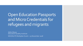 Open Education Passports
and MicroCredentials for
refugees and migrants
Ildiko Mazar
Education Quality Institute
MOONLITE Multiplier Event – 23 November 2018
 