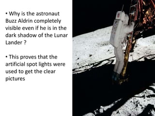 • Why is the astronaut
Buzz Aldrin completely
visible even if he is in the
dark shadow of the Lunar
Lander ?
• This proves that the
artificial spot lights were
used to get the clear
pictures
 