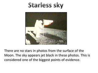 There are no stars in photos from the surface of the
Moon. The sky appears jet black in these photos. This is
considered one of the biggest points of evidence.
 