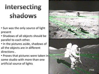 • Sun was the only source of light
present
• Shadows of all objects should be
parallel to each other.
• In the pictures aside, shadows of
all the objects are in different
directions .
• Proves that pictures were taken in
some studio with more than one
artificial source of lights
 