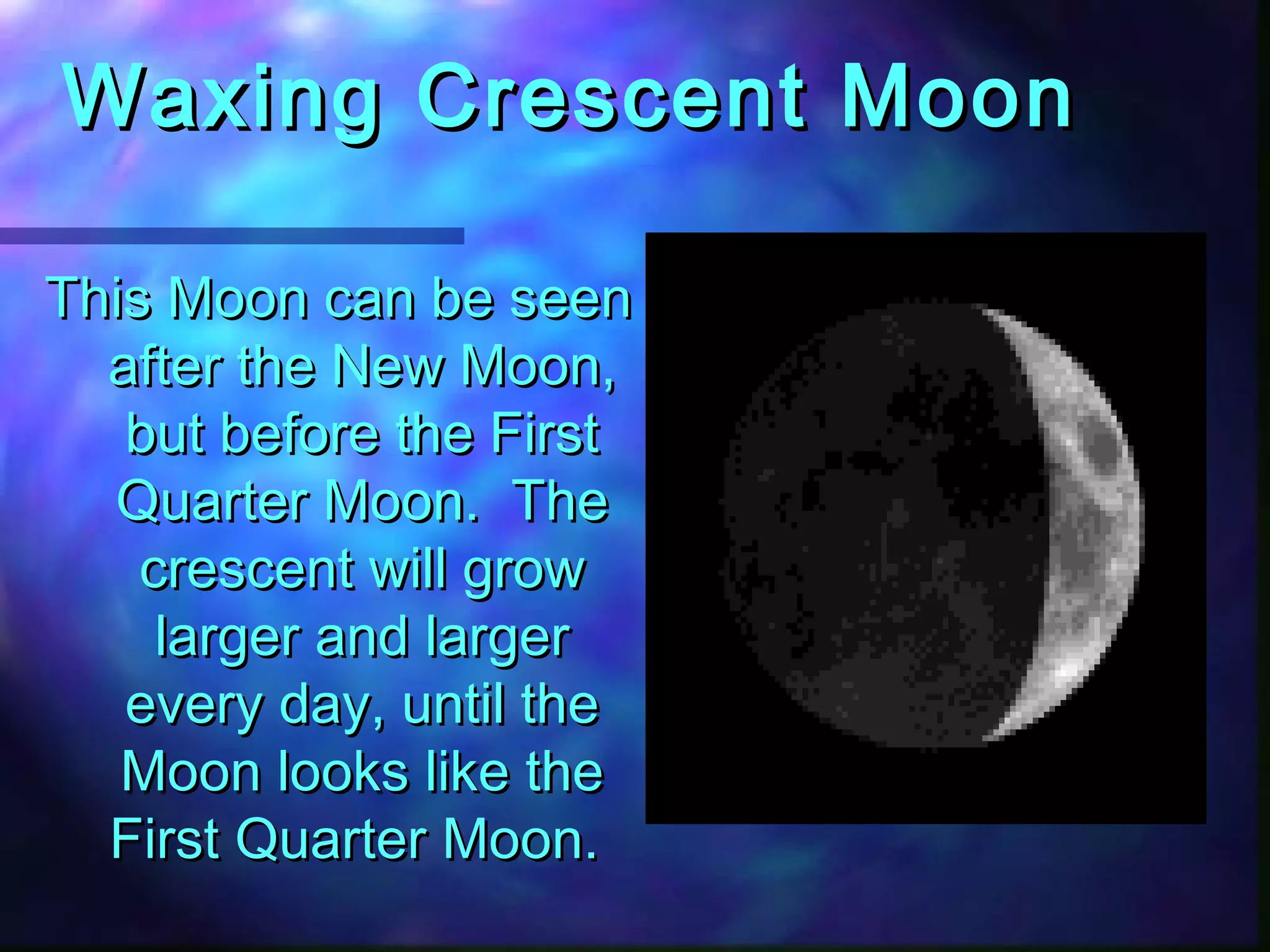 WWaaxxiinngg CCrreesscceenntt MMoooonn 
TThhiiss MMoooonn ccaann bbee sseeeenn 
aafftteerr tthhee NNeeww MMoooonn,, 
bbuutt bbeeffoorree tthhee FFiirrsstt 
QQuuaarrtteerr MMoooonn.. TThhee 
ccrreesscceenntt wwiillll ggrrooww 
llaarrggeerr aanndd llaarrggeerr 
eevveerryy ddaayy,, uunnttiill tthhee 
MMoooonn llooookkss lliikkee tthhee 
FFiirrsstt QQuuaarrtteerr MMoooonn.. 
 