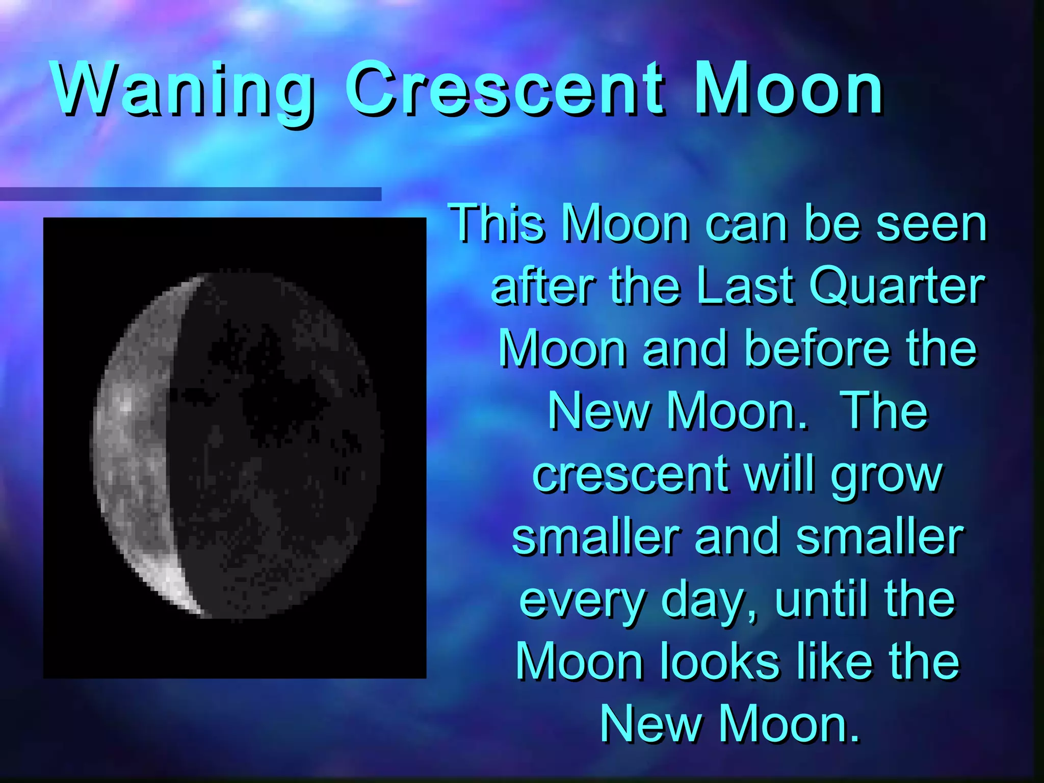 WWaanniinngg CCrreesscceenntt MMoooonn 
TThhiiss MMoooonn ccaann bbee sseeeenn 
aafftteerr tthhee LLaasstt QQuuaarrtteerr 
MMoooonn aanndd bbeeffoorree tthhee 
NNeeww MMoooonn.. TThhee 
ccrreesscceenntt wwiillll ggrrooww 
ssmmaalllleerr aanndd ssmmaalllleerr 
eevveerryy ddaayy,, uunnttiill tthhee 
MMoooonn llooookkss lliikkee tthhee 
NNeeww MMoooonn.. 
 