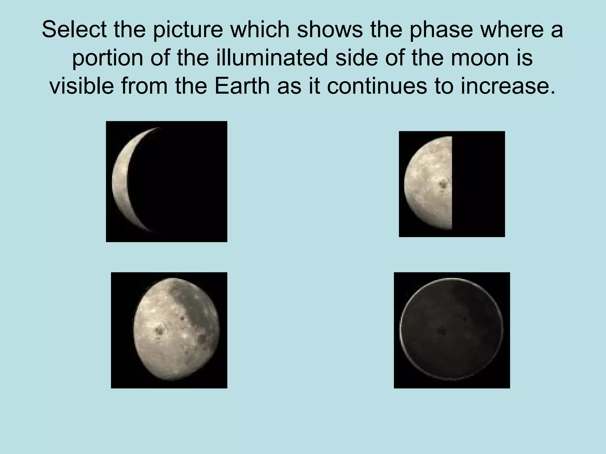 Select the picture which shows the phase where a
  portion of the illuminated side of the moon is
visible from the Earth as it continues to increase.
 