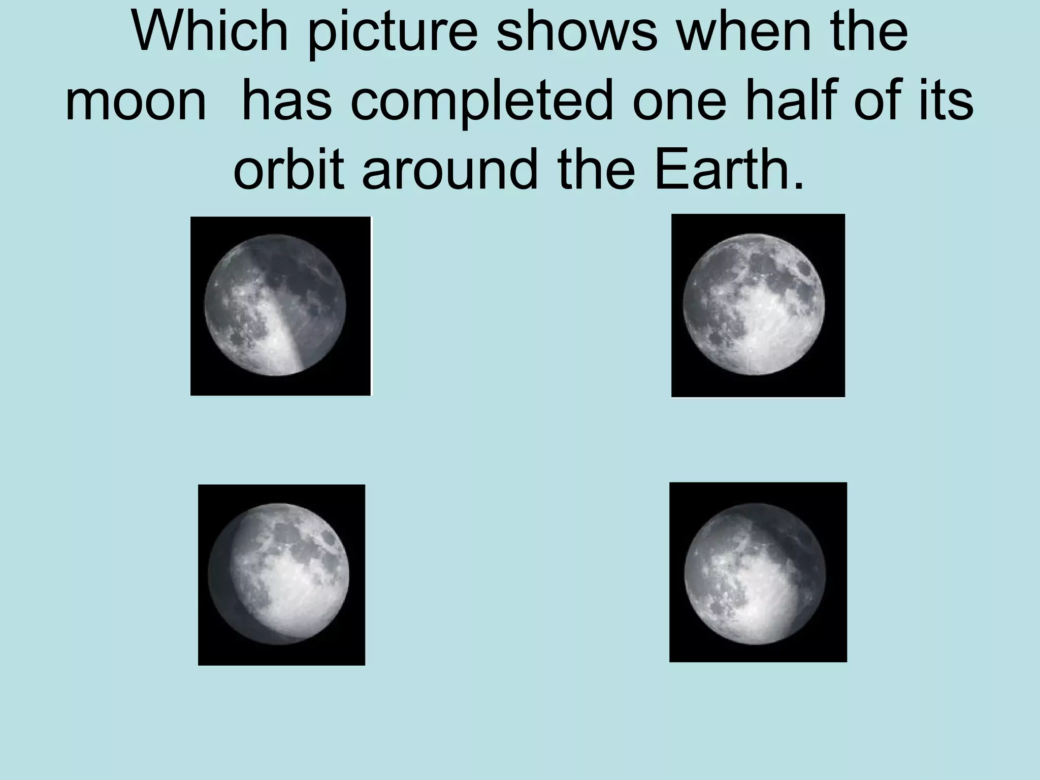 Which picture shows when the
moon has completed one half of its
     orbit around the Earth.
 