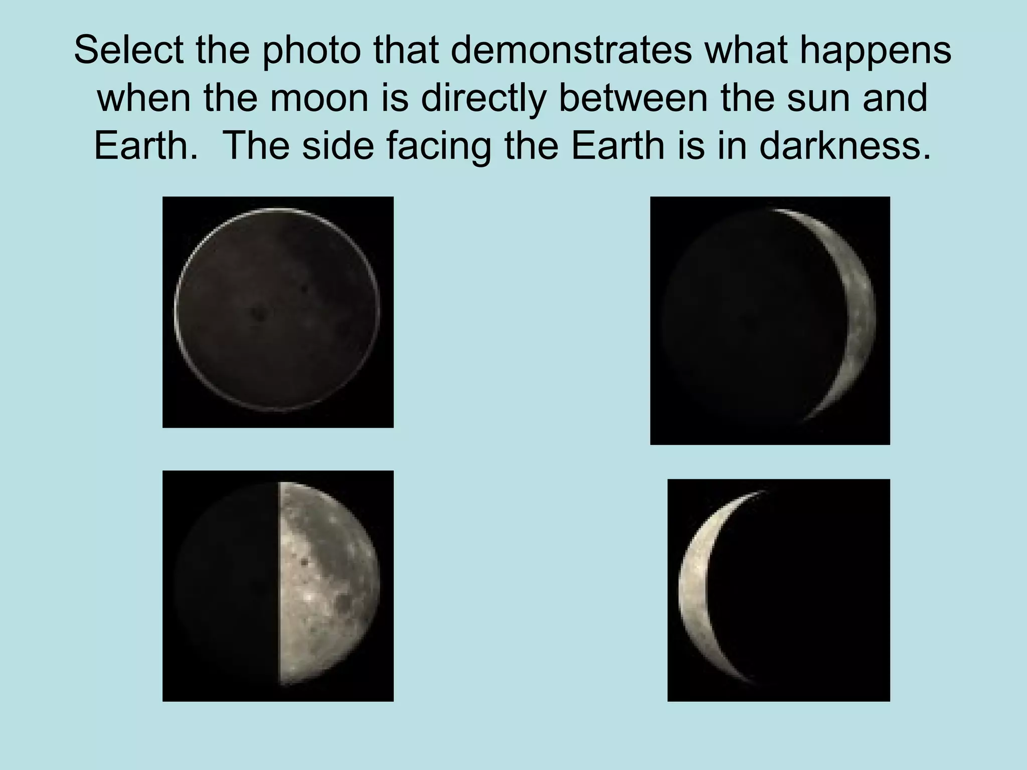 Select the photo that demonstrates what happens
 when the moon is directly between the sun and
 Earth. The side facing the Earth is in darkness.
 