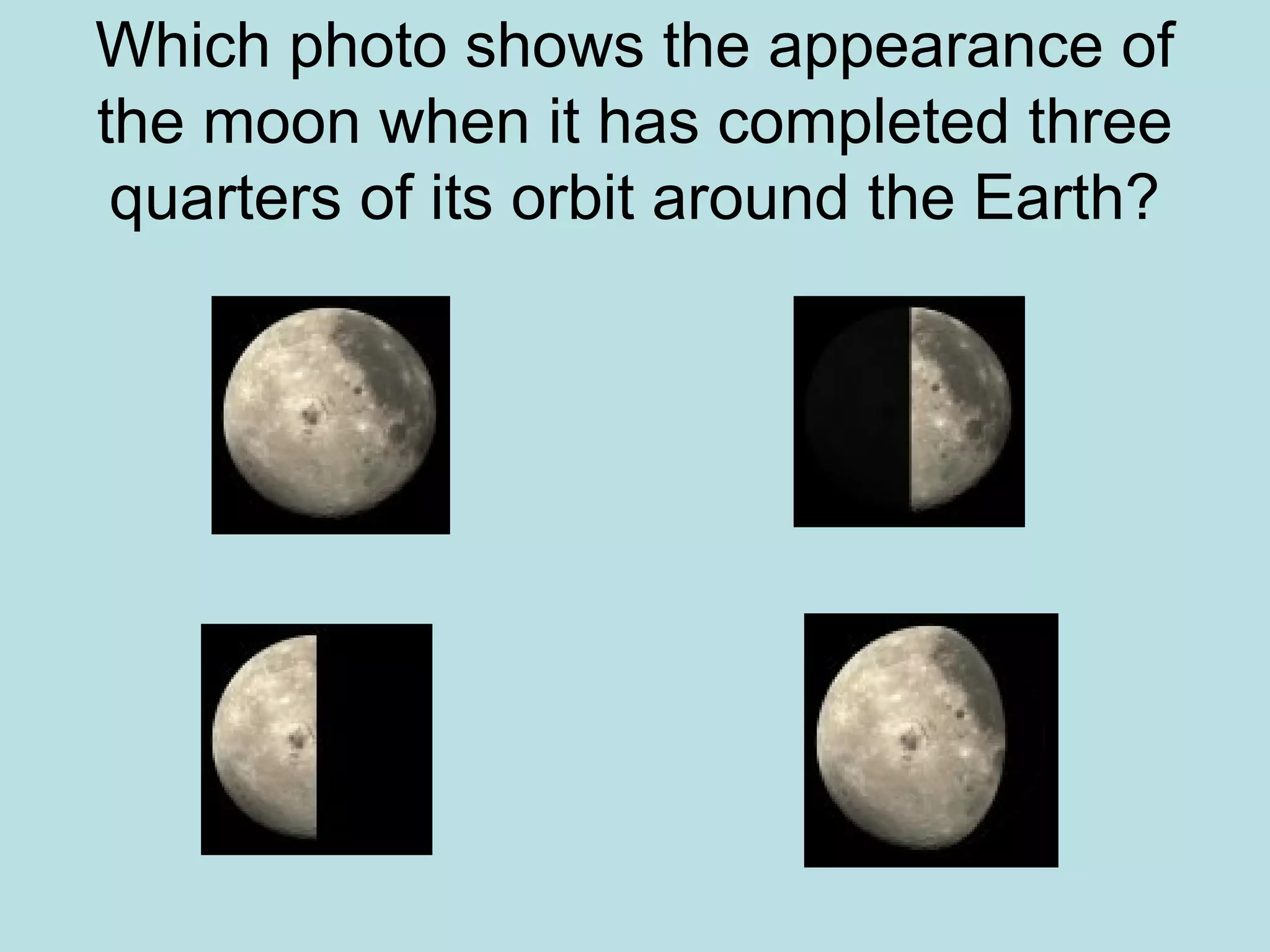 Which photo shows the appearance of
the moon when it has completed three
 quarters of its orbit around the Earth?
 