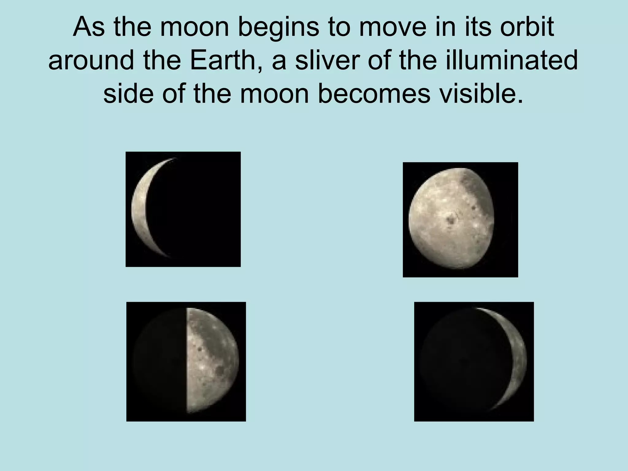 As the moon begins to move in its orbit
around the Earth, a sliver of the illuminated
    side of the moon becomes visible.
 