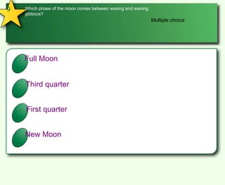 9Which phase of the moon comes between waxing and waning gibbous?Multiple choiceAFull MoonBThird quarterCFirst quarter DNew Moon